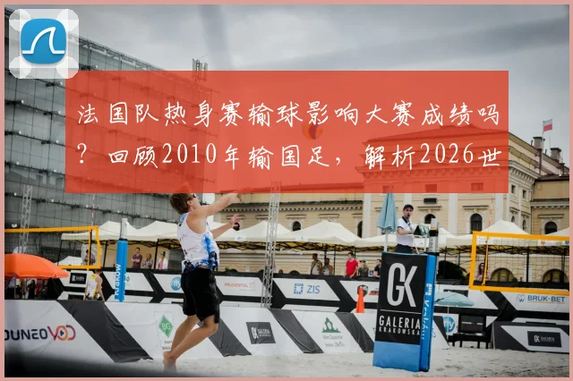 法国队热身赛输球影响大赛成绩吗？回顾2010年输国足，解析2026世界杯前热身赛重要性