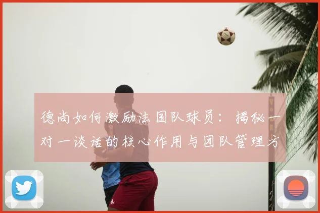 德尚如何激励法国队球员：揭秘一对一谈话的核心作用与团队管理方法，保持2026年球队斗志