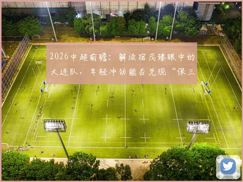 2026中超前瞻：解读宿茂臻眼中的大连队，年轻冲劲能否兑现“保三争一”目标？