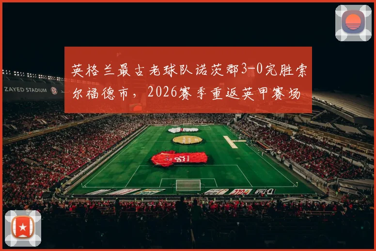 英格兰最古老球队诺茨郡3-0完胜索尔福德市,2026赛季重返英甲赛场全回顾