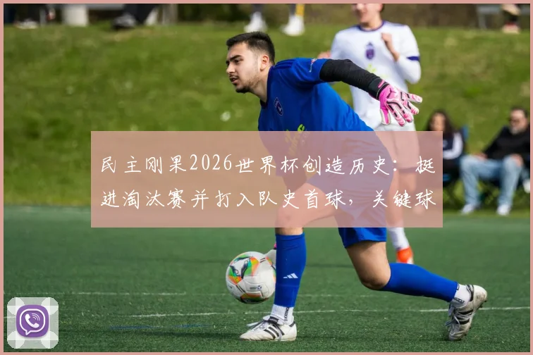 民主刚果2026世界杯创造历史：挺进淘汰赛并打入队史首球，关键球员与晋级历程全解析