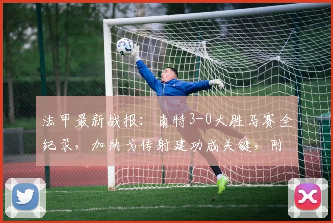 法甲最新战报：南特3-0大胜马赛全纪录，加纳戈传射建功成关键，附赛后数据分析