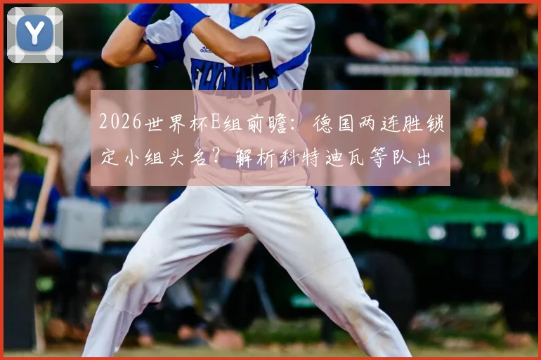 2026世界杯E组前瞻：德国两连胜锁定小组头名？解析科特迪瓦等队出线关键战