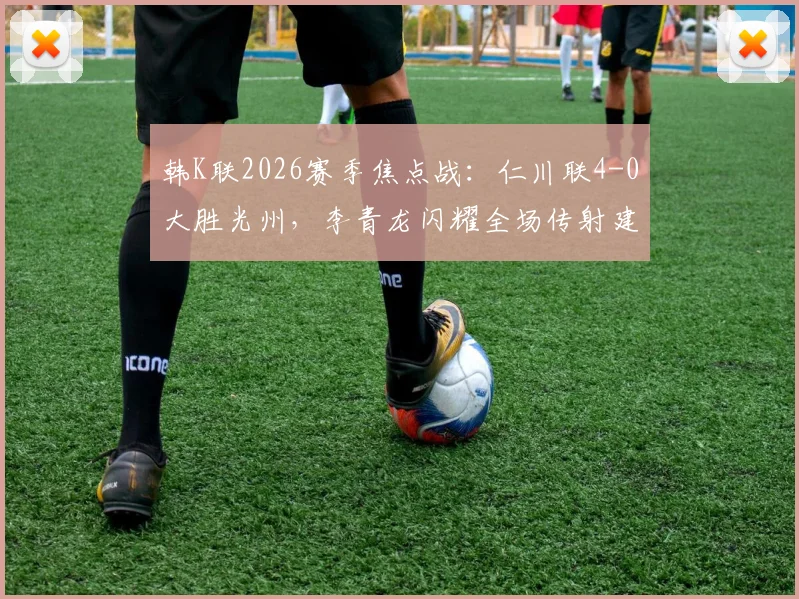 韩K联2026赛季焦点战：仁川联4-0大胜光州，李青龙闪耀全场传射建功，光州队不胜纪录扩至13场