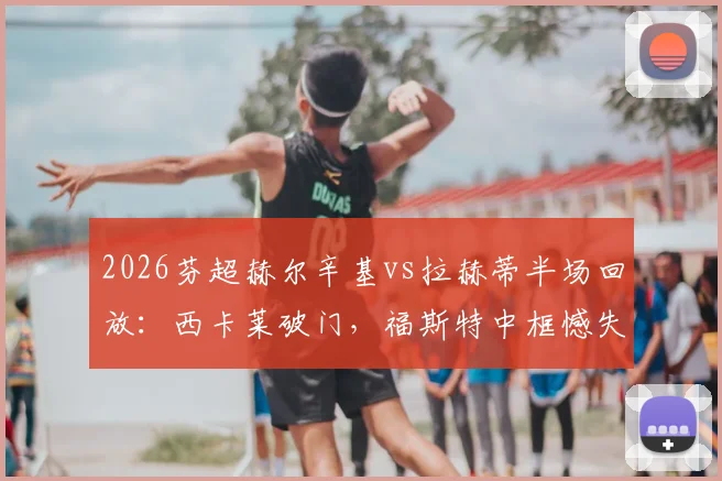 2026芬超赫尔辛基vs拉赫蒂半场回放：西卡莱破门，福斯特中框憾失良机，主队1-0领先