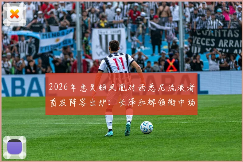 2026年惠灵顿凤凰对西悉尼流浪者首发阵容出炉:长泽和辉领衔中场,罗斯回归关键战