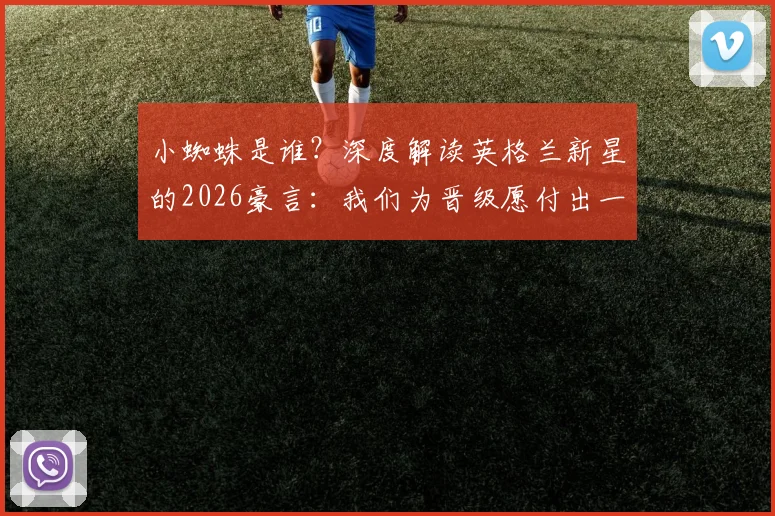小蜘蛛是谁?深度解读英格兰新星的2026豪言:我们为晋级愿付出一切,他口中的世界最佳球员揭秘