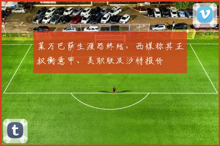 莱万巴萨生涯恐终结，西媒称其正权衡意甲、美职联及沙特报价