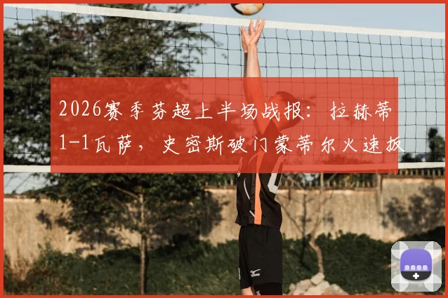 2026赛季芬超上半场战报：拉赫蒂1-1瓦萨，史密斯破门蒙蒂尔火速扳平，附两队近期交锋记录