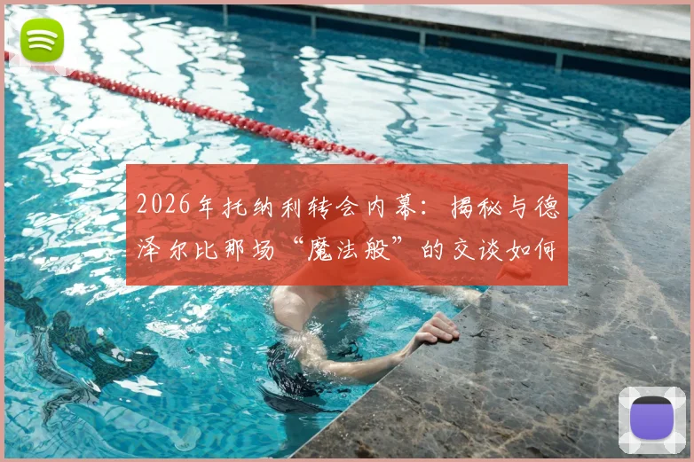 2026年托纳利转会内幕：揭秘与德泽尔比那场“魔法般”的交谈如何促成加盟热刺