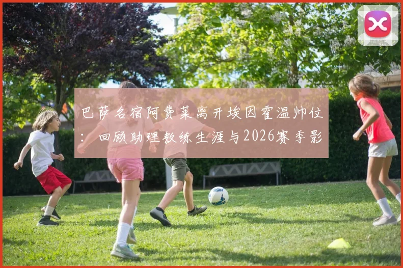 巴萨名宿阿费莱离开埃因霍温帅位:回顾助理教练生涯与2026赛季影响