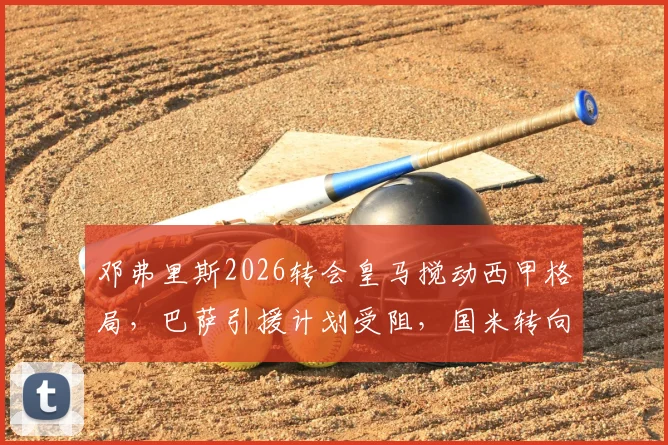 邓弗里斯2026转会皇马搅动西甲格局，巴萨引援计划受阻，国米转向帕莱斯特拉最新动态解读