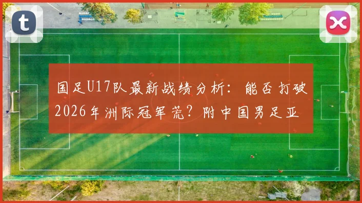 国足U17队最新战绩分析：能否打破2026年洲际冠军荒？附中国男足亚洲杯历史成绩及梯队实力现状