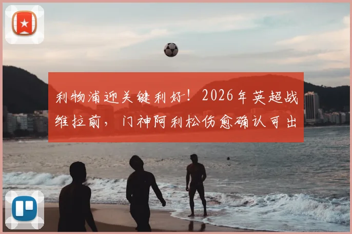 利物浦迎关键利好！2026年英超战维拉前，门神阿利松伤愈确认可出战，防线悬念终破解