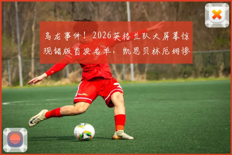 乌龙事件！2026英格兰队大屏幕惊现错版首发名单，凯恩贝林厄姆惨遭“改名”引发热议
