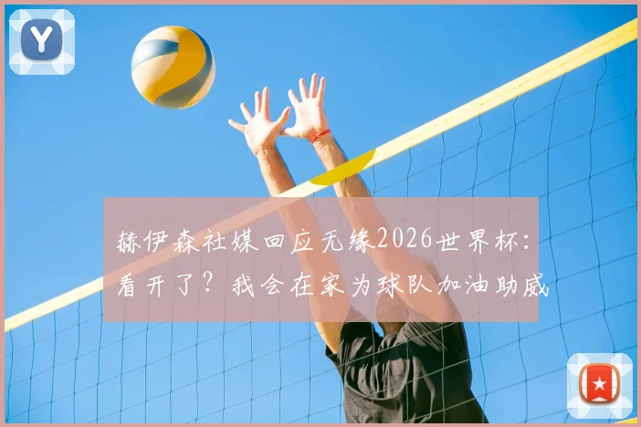 赫伊森社媒回应无缘2026世界杯：看开了？我会在家为球队加油助威的真实心路历程