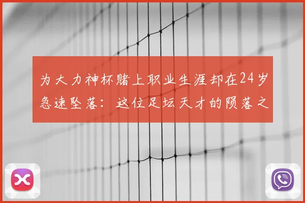 为大力神杯赌上职业生涯却在24岁急速坠落:这位足坛天才的陨落之路与背后警示