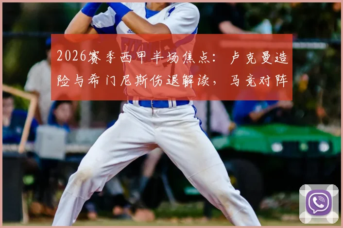 2026赛季西甲半场焦点:卢克曼造险与希门尼斯伤退解读,马竞对阵塞尔塔0-0悬念分析