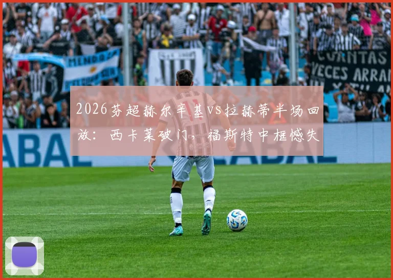 2026芬超赫尔辛基vs拉赫蒂半场回放：西卡莱破门，福斯特中框憾失良机，主队1-0领先