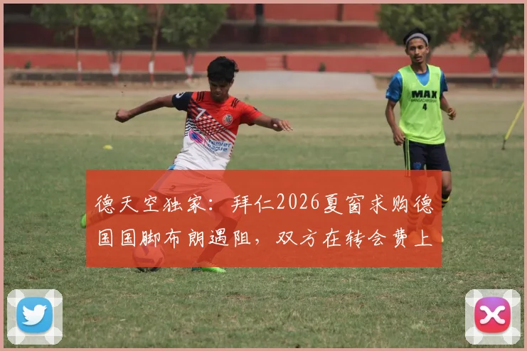 德天空独家：拜仁2026夏窗求购德国国脚布朗遇阻，双方在转会费上存在千万欧元分歧