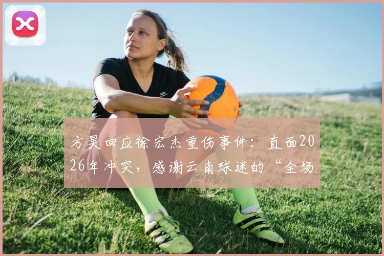 方昊回应徐宏杰重伤事件：直面2026年冲突，感谢云南球迷的“全场问候”