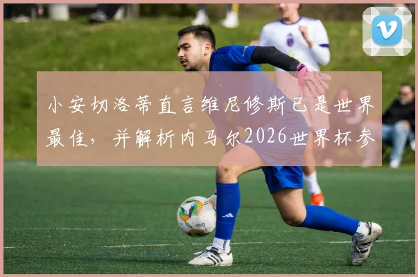 小安切洛蒂直言维尼修斯已是世界最佳，并解析内马尔2026世界杯参赛前景与挑战