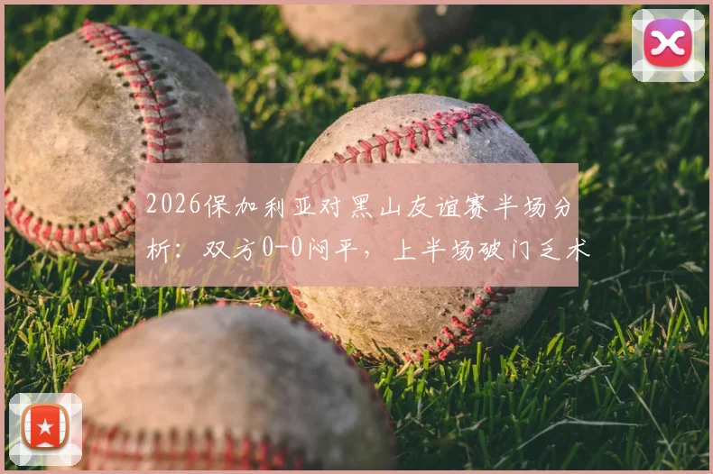 2026保加利亚对黑山友谊赛半场分析：双方0-0闷平，上半场破门乏术完整战报解读