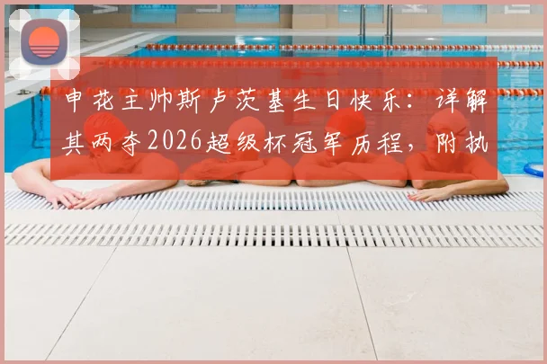 申花主帅斯卢茨基生日快乐：详解其两夺2026超级杯冠军历程，附执教成绩与战术风格全面介绍