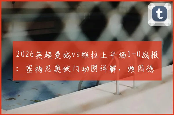 2026英超曼城vs维拉上半场1-0战报：塞梅尼奥破门动图详解，赖因德斯关键机会失良机全程回放
