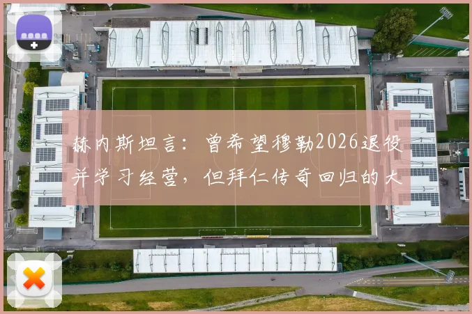 赫内斯坦言：曾希望穆勒2026退役并学习经营，但拜仁传奇回归的大门将永远敞开