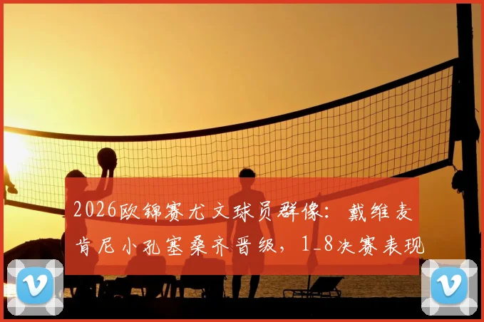 2026欧锦赛尤文球员群像：戴维麦肯尼小孔塞桑齐晋级，1_8决赛表现数据全览与前景展望