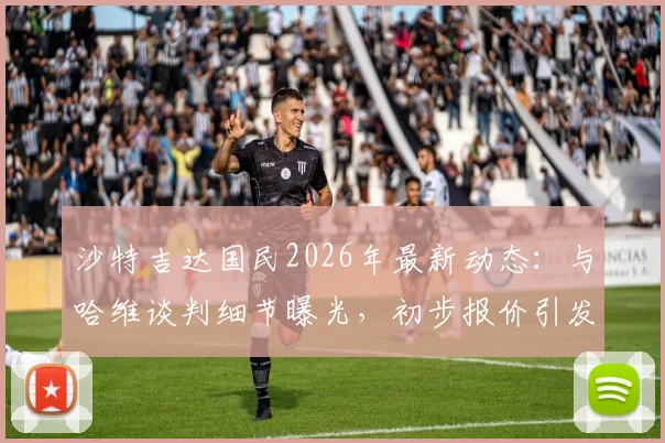 沙特吉达国民2026年最新动态：与哈维谈判细节曝光，初步报价引发热议