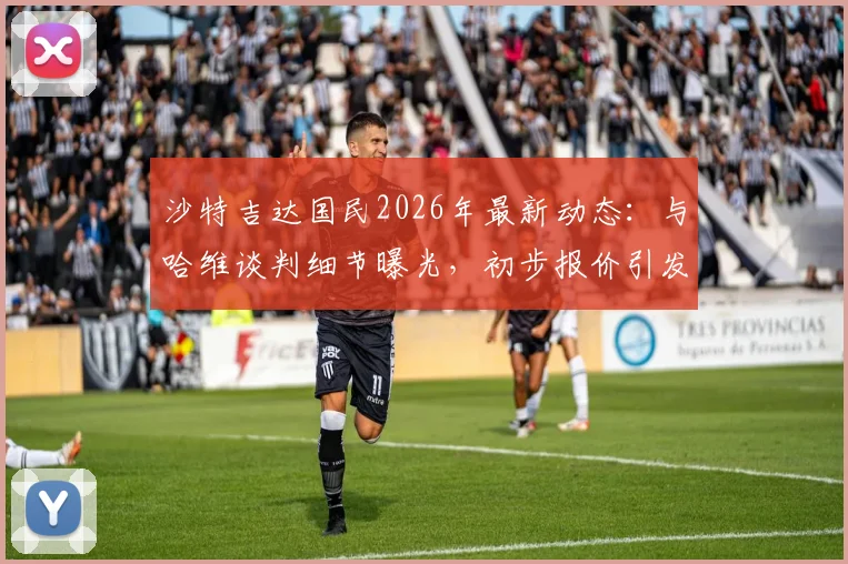 沙特吉达国民2026年最新动态：与哈维谈判细节曝光，初步报价引发热议