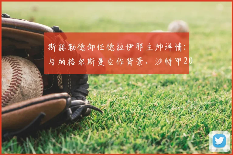 斯赫勒德卸任德拉伊耶主帅详情：与纳格尔斯曼合作背景、沙特甲2026赛季执教回顾及未来动向
