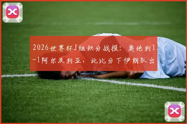 2026世界杯J组积分战报：奥地利1-1阿尔及利亚，此比分下伊朗队出局形势分析及末轮前瞻