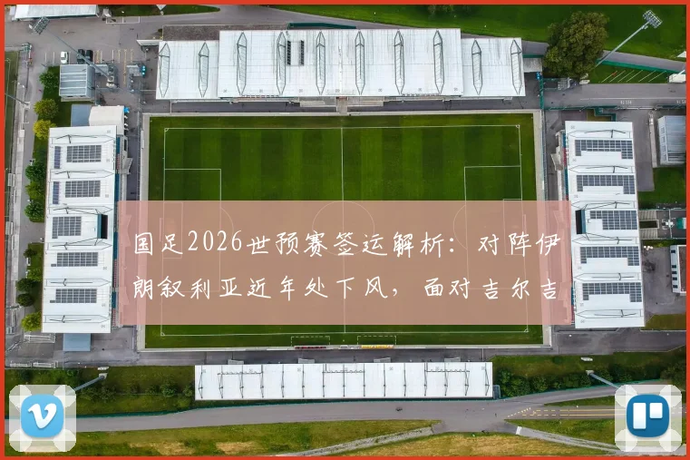 国足2026世预赛签运解析：对阵伊朗叙利亚近年处下风，面对吉尔吉斯历史全胜占优