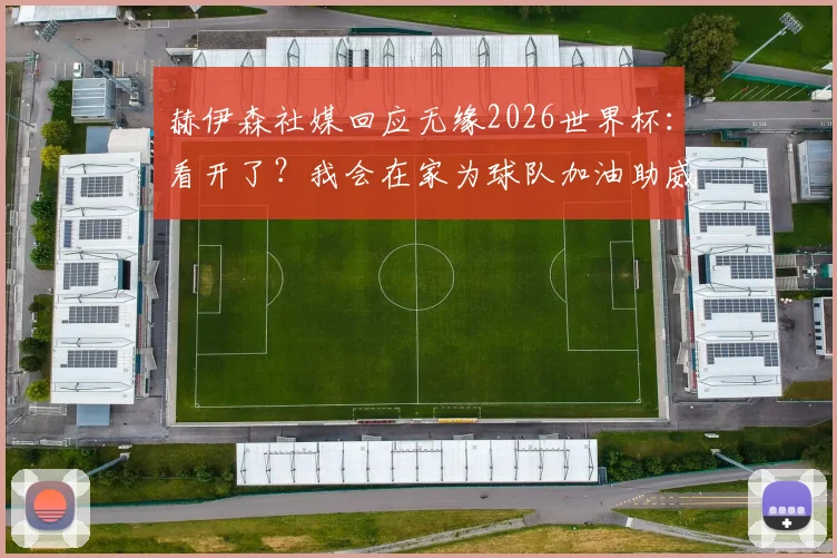 赫伊森社媒回应无缘2026世界杯：看开了？我会在家为球队加油助威的真实心路历程