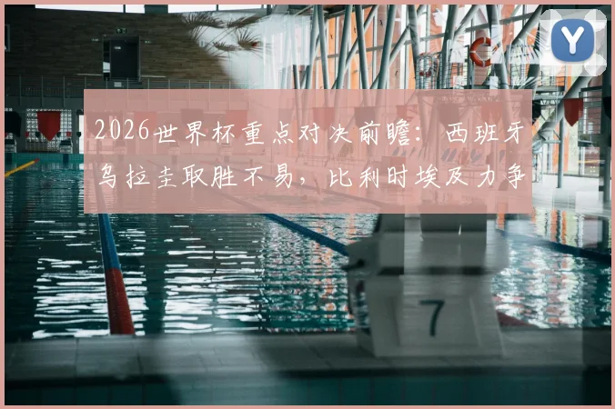 2026世界杯重点对决前瞻：西班牙乌拉圭取胜不易，比利时埃及力争开门红