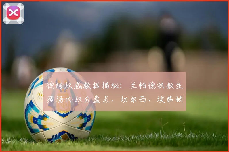 德转权威数据揭秘：兰帕德执教生涯场均积分盘点，切尔西、埃弗顿时期如何？2026考文垂2分破个人纪录