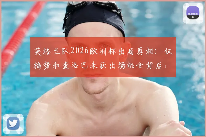 英格兰队2026欧洲杯出局真相:仅梅努和查洛巴未获出场机会背后,索斯盖特用人策略全解析