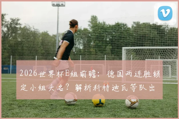 2026世界杯E组前瞻：德国两连胜锁定小组头名？解析科特迪瓦等队出线关键战