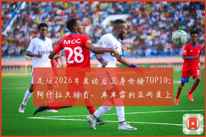 足坛2026年度边后卫身价榜TOP10：阿什拉夫榜首，库库雷利亚两度上榜引热议，转会溢价究竟有多高？
