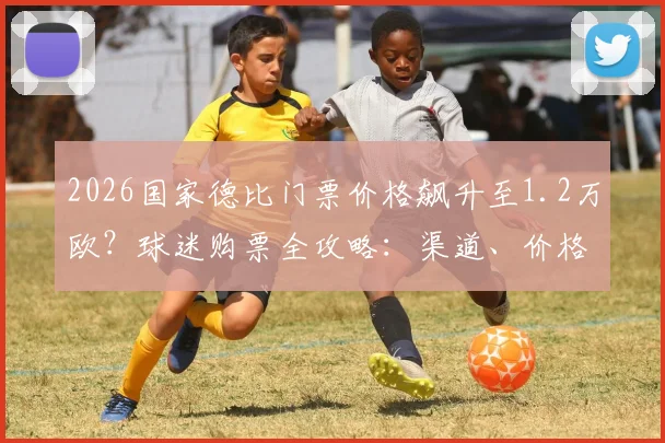 2026国家德比门票价格飙升至1.2万欧？球迷购票全攻略：渠道、价格对比与省钱方法