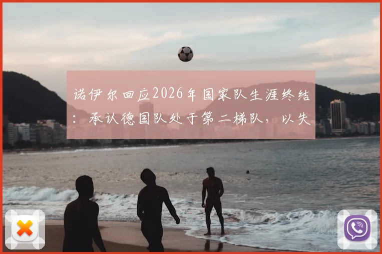 诺伊尔回应2026年国家队生涯终结：承认德国队处于第二梯队，以失利告别令人心酸
