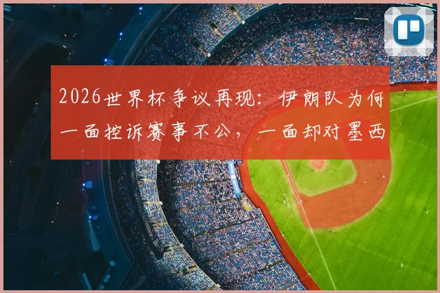 2026世界杯争议再现：伊朗队为何一面控诉赛事不公，一面却对墨西哥表示特别感谢？背后细节全解析