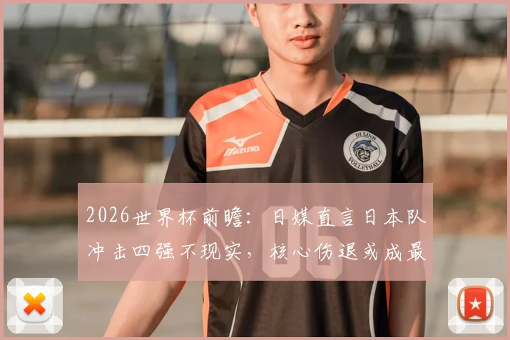 2026世界杯前瞻：日媒直言日本队冲击四强不现实，核心伤退或成最大变数