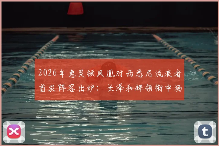 2026年惠灵顿凤凰对西悉尼流浪者首发阵容出炉：长泽和辉领衔中场，罗斯回归关键战