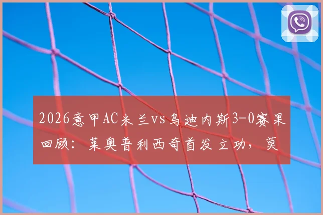 2026意甲AC米兰vs乌迪内斯3-0赛果回顾：莱奥普利西奇首发立功，莫德里奇替补出战细节解析