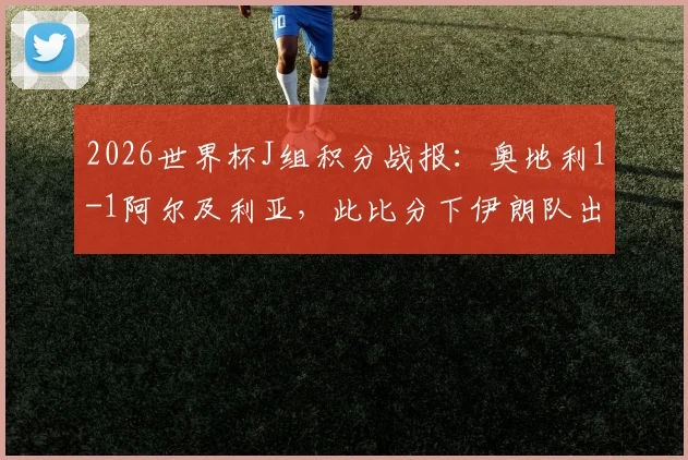 2026世界杯J组积分战报：奥地利1-1阿尔及利亚，此比分下伊朗队出局形势分析及末轮前瞻