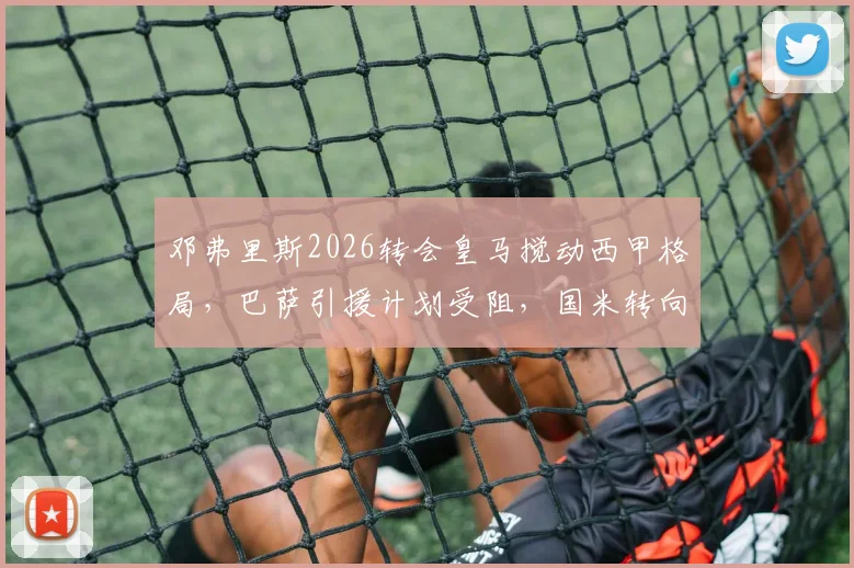 邓弗里斯2026转会皇马搅动西甲格局，巴萨引援计划受阻，国米转向帕莱斯特拉最新动态解读